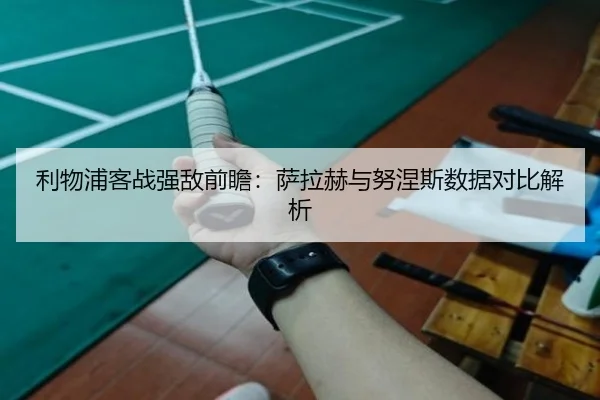 利物浦客战强敌前瞻：萨拉赫与努涅斯数据对比解析